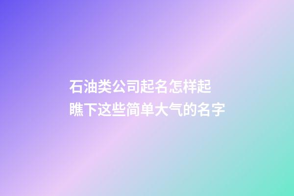 石油类公司起名怎样起 瞧下这些简单大气的名字-第1张-公司起名-玄机派